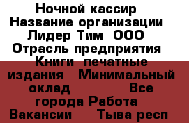 Ночной кассир › Название организации ­ Лидер Тим, ООО › Отрасль предприятия ­ Книги, печатные издания › Минимальный оклад ­ 24 300 - Все города Работа » Вакансии   . Тыва респ.